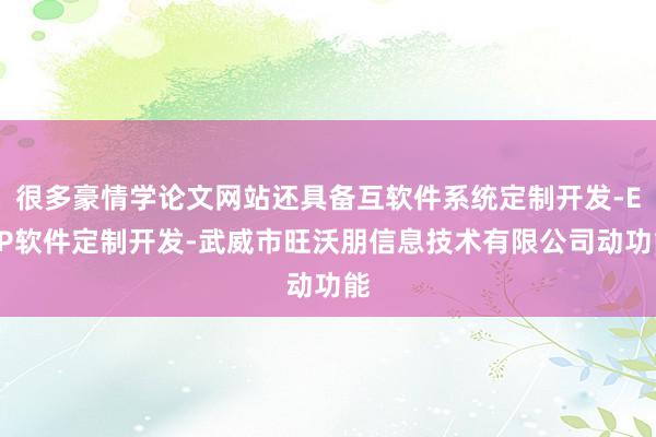 很多豪情学论文网站还具备互软件系统定制开发-ERP软件定制开发-武威市旺沃朋信息技术有限公司动功能